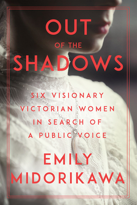 Out of the Shadows: Six Visionary Victorian Women in Search of a Public Voice - Emily Midorikawa