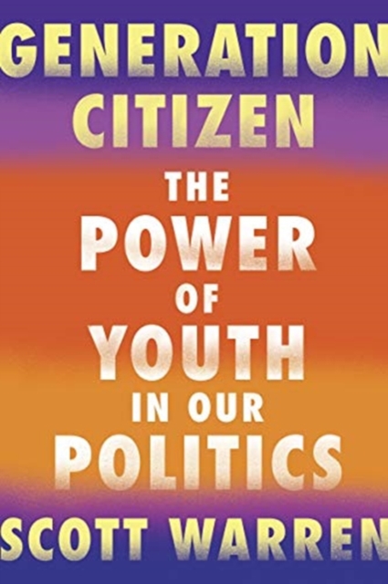 Generation Citizen: The Power of Youth in Our Politics - Scott Warren