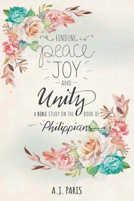 Finding Peace, Joy and Unity: A Bible Study on the Book of Philippians - A. J. Paris