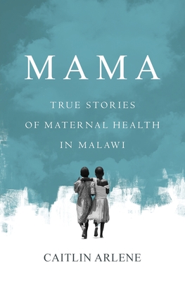 Mama: True Stories of Maternal Health in Malawi - Caitlin Arlene