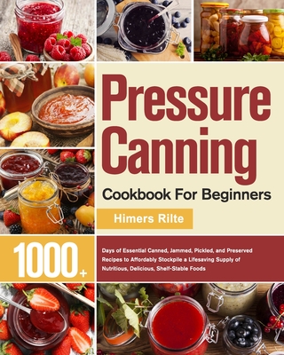 Pressure Canning Cookbook For Beginners: 1000+ Days of Essential Canned, Jammed, Pickled, and Preserved Recipes to Affordably Stockpile a Lifesaving S - Himers Rilte