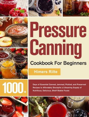 Pressure Canning Cookbook For Beginners: 1000+ Days of Essential Canned, Jammed, Pickled, and Preserved Recipes to Affordably Stockpile a Lifesaving S - Himers Rilte
