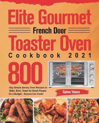 Elite Gourmet French Door Toaster Oven Cookbook 2021: 800-Day Simple Savory Oven Recipes to Bake, Broil, Toast for Smart People On a Budget - Anyone C - Siphan Tobans