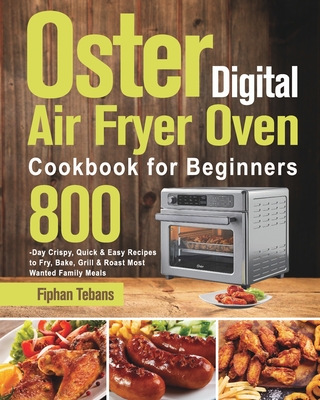 Oster Digital Air Fryer Oven Cookbook for Beginners: 800-Day Crispy, Quick & Easy Recipes to Fry, Bake, Grill & Roast Most Wanted Family Meals - Fiphan Tebans
