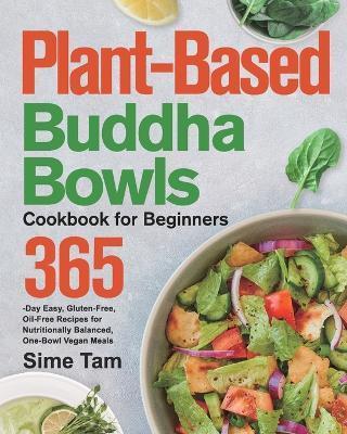 Plant-Based Buddha Bowls Cookbook for Beginners: 365-Day Easy, Gluten-Free, Oil-Free Recipes for Nutritionally Balanced, One- Bowl Vegan Meals - Sime Tam