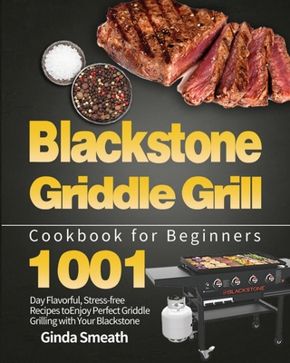 Blackstone Griddle Grill Cookbook for Beginners: 1001-Day Flavorful, Stress-free Recipes to Enjoy Perfect Griddle Grilling with Your Blackstone - Ginda Smeath