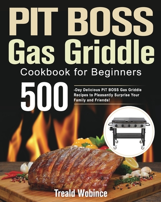 PIT BOSS Gas Griddle Cookbook for Beginners: 500-Day Delicious PIT BOSS Gas Griddle Recipes to Pleasantly Surprise Your Family and Friends! - Treald Wobince