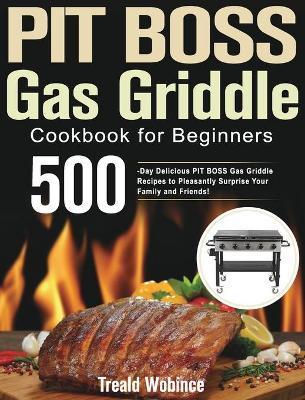 PIT BOSS Gas Griddle Cookbook for Beginners: 500-Day Delicious PIT BOSS Gas Griddle Recipes to Pleasantly Surprise Your Family and Friends! - Treald Wobince