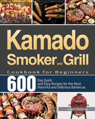 Kamado Smoker and Grill Cookbook for Beginners: 600-Day Quick and Easy Recipes for the Most Flavorful and Delicious Barbecue - Leard Mobince