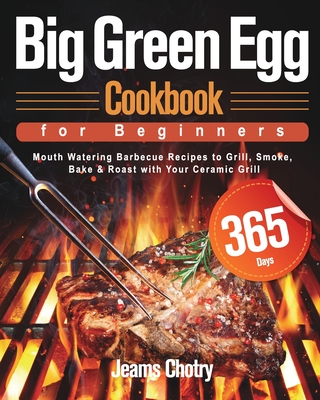 Big Green Egg Cookbook for Beginners: 365-Day Mouth Watering Barbecue Recipes to Grill, Smoke, Bake & Roast with Your Ceramic Grill - Jeams Chotry