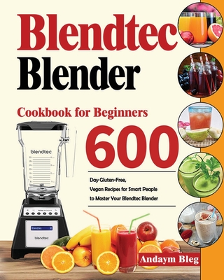 Blendtec Blender Cookbook for Beginners: 600-Day Gluten-Free, Vegan Recipes for Smart Peaple to Master Your Blendtec Blender - Andaym Bleg