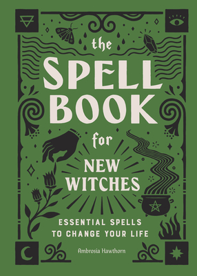 The Spell Book for New Witches: Essential Spells to Change Your Life - Ambrosia Hawthorn
