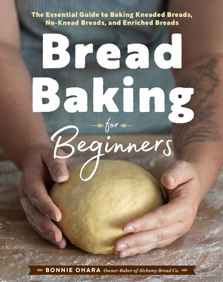 Bread Baking for Beginners: The Essential Guide to Baking Kneaded Breads, No-Knead Breads, and Enriched Breads - Bonnie Ohara