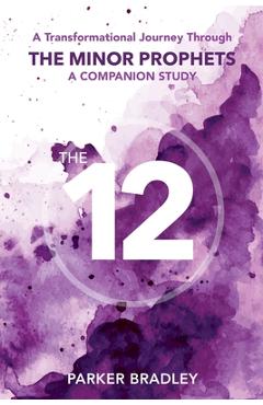Coperta cărții 'The Twelve: A Transformational Journey Through The Minor Prophets A Companion Study - Parker Bradley'