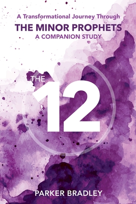 The Twelve: A Transformational Journey Through The Minor Prophets A Companion Study - Parker Bradley