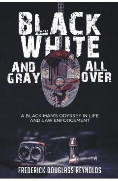 Black, White, and Gray All Over: A Black Man's Odyssey in Life and Law Enforcement - Frederick Reynolds