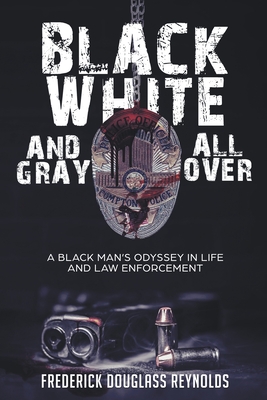 Black, White, and Gray All Over: A Black Man's Odyssey in Life and Law Enforcement - Frederick Reynolds
