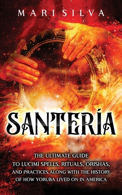 Santer�a: The Ultimate Guide to Lucum� Spells, Rituals, Orishas, and Practices, Along with the History of How Yoruba Lived On in - Mari Silva
