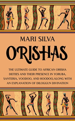 Orishas: The Ultimate Guide to African Orisha Deities and Their Presence in Yoruba, Santeria, Voodoo, and Hoodoo, Along with an - Mari Silva