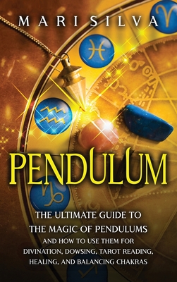 Pendulum: The Ultimate Guide to the Magic of Pendulums and How to Use Them for Divination, Dowsing, Tarot Reading, Healing, and - Mari Silva