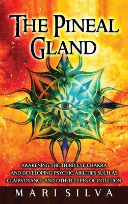 The Pineal Gland: Awakening the Third Eye Chakra and Developing Psychic Abilities such as Clairvoyance and Other Types of Intuition - Mari Silva
