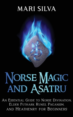 Norse Magic and Asatru: An Essential Guide to Norse Divination, Elder Futhark Runes, Paganism, and Heathenry for Beginners - Mari Silva