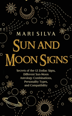 Sun and Moon Signs: Secrets of the 12 Zodiac Signs, Different Sun-Moon Astrology Combinations, Personality Types, and Compatibility - Mari Silva