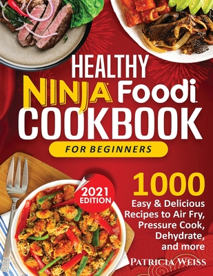 Healthy Ninja Foodi Cookbook for Beginners: 1000 Easy & Delicious Recipes to Air Fry, Pressure Cook, Dehydrate, and more - Patricia Weiss