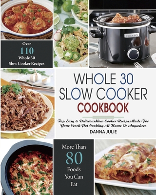 Whole 30 Slow Cooker Cookbook: Over 110 Top Easy & Delicious Slow Cooker Recipes Made for Your Crock-Pot Cooking At Home Or Anywhere - Danna Julie