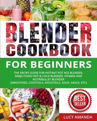 Blender Cookbook for Beginners: The Recipe Guide for Instant Pot Ace Blender, Ninja Foodi Hot & Cold Blender, Vitamix and NutriBullet Blender(Smoothie - Lucy Amanda