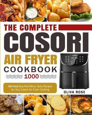 The Complete Cosori Air Fryer Cookbook 1000: 365-Day Easy Nutritious Tasty Recipes for Your Cosori Air Fryer Cooking (COSORI Air Fryer Max XL & COSORI - Oliva Rose