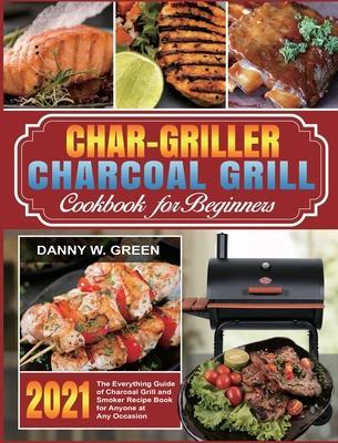 Char-Griller Charcoal Grill Cookbook for Beginners: The Everything Guide of Charcoal Grill and Smoker Recipe Book for Anyone at Any Occasion - Danny W. Green