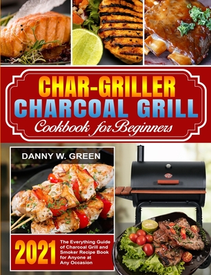 Char-Griller Charcoal Grill Cookbook for Beginners: The Everything Guide of Charcoal Grill and Smoker Recipe Book for Anyone at Any Occasion - Danny W. Green