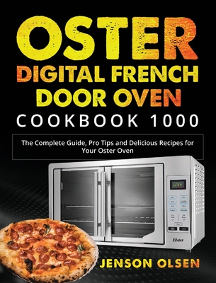 Oster Digital French Door Oven Cookbook 1000: The Complete Guide, Pro Tips and Delicious Recipes for Your Oster Oven - Jenson Olsen