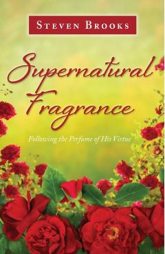 Supernatural Fragrance: Following the Perfume of His Virtue - Steven Brooks
