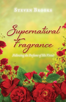 Supernatural Fragrance: Following the Perfume of His Virtue - Steven Brooks