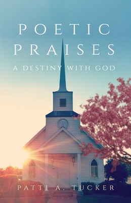Poetic Praises: A Destiny with God - Patti A. Tucker