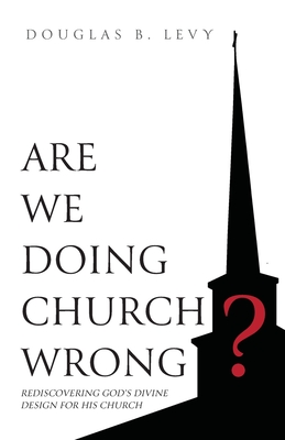 Are We Doing Church Wrong?: Rediscovering God's Divine Design for His Church - Douglas B. Levy