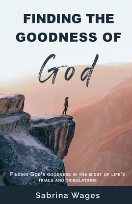 Finding the Goodness of God: Finding God's Goodness in the Midst of Life's Trials and Tribulations - Sabrina Wages