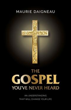 Coperta cărții 'The Gospel You've Never Heard: An Understanding That Will Change Your Life - Maurie Daigneau'