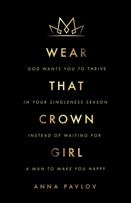 Wear That Crown, Girl: God wants you to thrive in your singleness season instead of waiting for a man to make you happy - Anna Pavlov