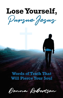 Lose Yourself, Pursue Jesus: Words of Truth That Will Pierce Your Soul - Donna Robertson