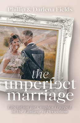 The Unperfect Marriage: Liberation for Couples Trapped in the Fantasy of Perfection - Phillip Fields