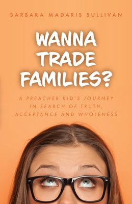 Wanna Trade Families?: A Preacher's Kid's Journey in Search of Truth, Acceptance and Wholeness - Barbara Madaris Sullivan