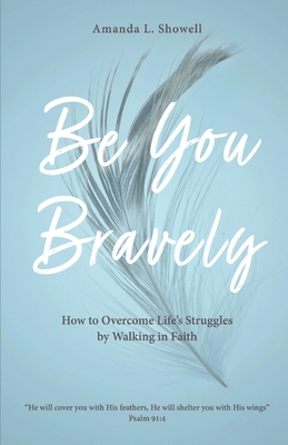 Be You Bravely: How to Overcome Life's Struggles by Walking in Faith - Amanda L. Showell