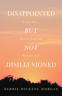 Disappointed But Not Disillusioned: Sexual Abuse, Divorce, Loss and Romans 8:28 - Debbie Dickens Morgan