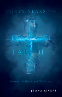 Forty Years to Faith: Dreams, Deception, and Deliverance - Jenna Rivers