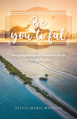 Be You-ti-ful: Navigating through the Transitions of Life to Find the Real You - Sylvia Marie Watkins