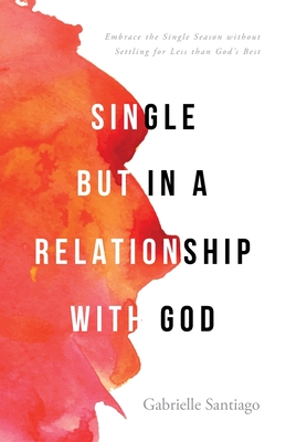 Single but in a Relationship with God: Embrace the Single Season without Settling for Less than God's Best - Gabrielle Santiago