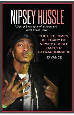 Nipsey Hussle A Secret Biography of an Icon and West Coast Hero: The Life, Times, and Legacy of Nipsey Hussle Rapper Extraordinaire - Jj Vance